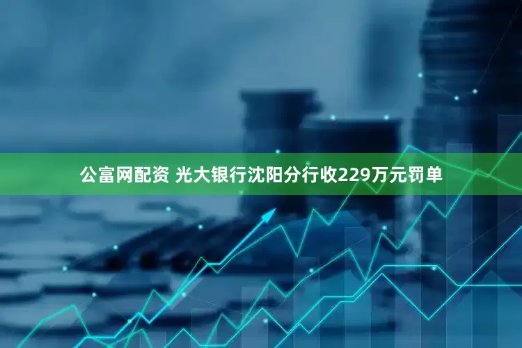 公富网配资 光大银行沈阳分行收229万元罚单