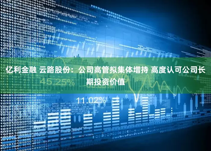 亿利金融 云路股份：公司高管拟集体增持 高度认可公司长期投资价值