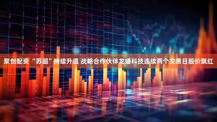 聚创配资 “苏超”持续升温 战略合作伙伴龙蟠科技连续两个交易日股价飘红