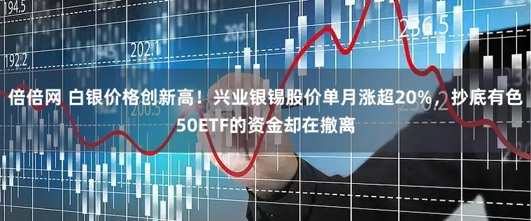 倍倍网 白银价格创新高！兴业银锡股价单月涨超20%，抄底有色50ETF的资金却在撤离