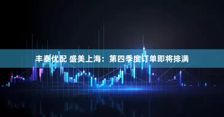 丰泰优配 盛美上海：第四季度订单即将排满
