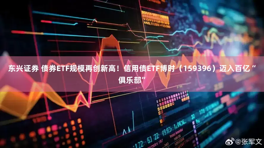 东兴证券 债券ETF规模再创新高！信用债ETF博时（159396）迈入百亿“俱乐部”