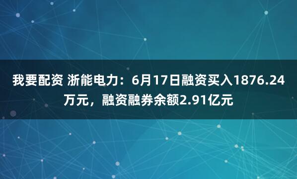 我要配资 浙能电力：6月17日融资买入1876.24万元，融资融券余额2.91亿元