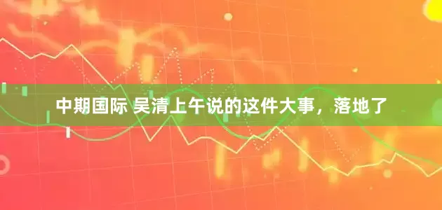 中期国际 吴清上午说的这件大事，落地了