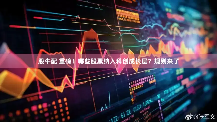 股牛配 重磅！哪些股票纳入科创成长层？规则来了