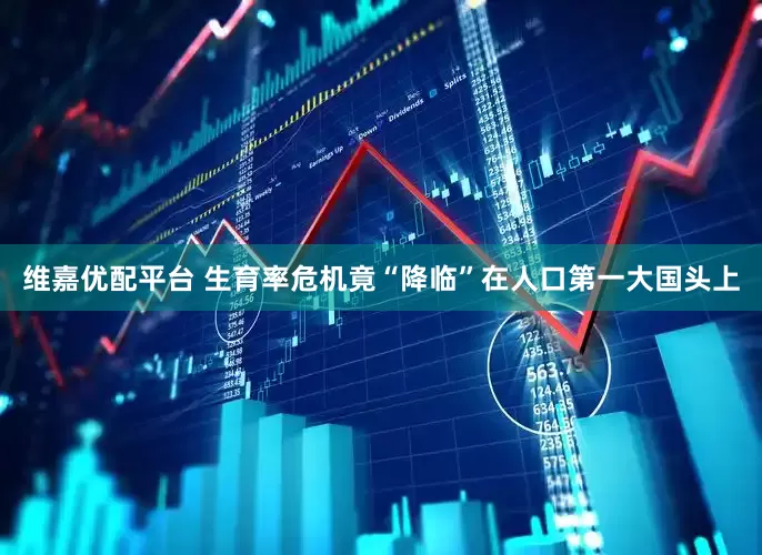 维嘉优配平台 生育率危机竟“降临”在人口第一大国头上