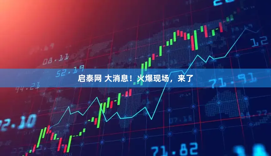 启泰网 大消息！火爆现场，来了