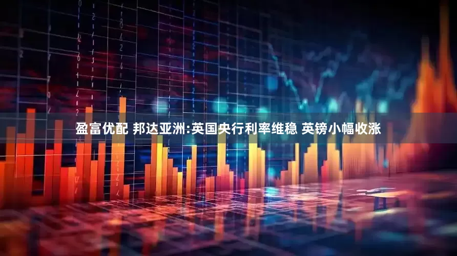 盈富优配 邦达亚洲:英国央行利率维稳 英镑小幅收涨