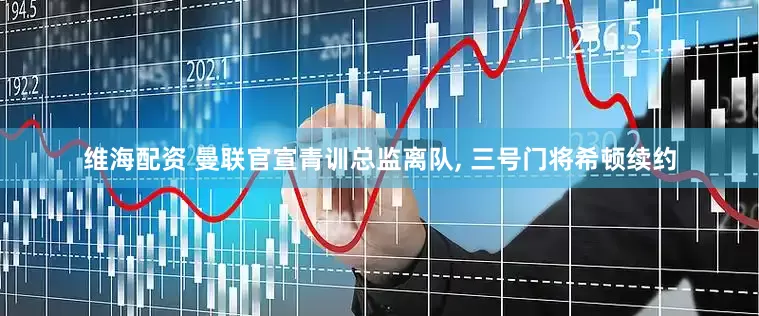维海配资 曼联官宣青训总监离队, 三号门将希顿续约