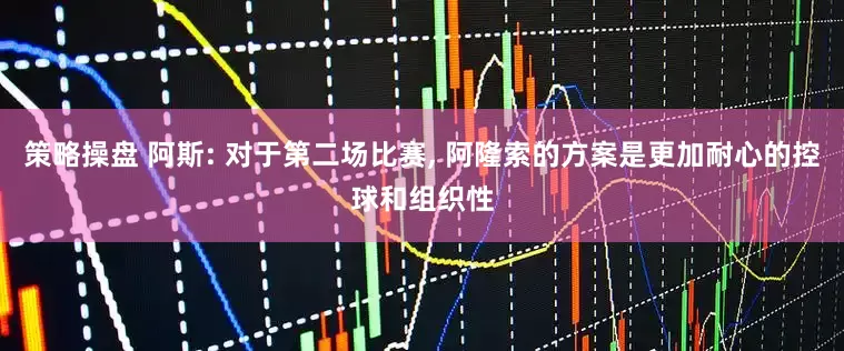 策略操盘 阿斯: 对于第二场比赛, 阿隆索的方案是更加耐心的控球和组织性