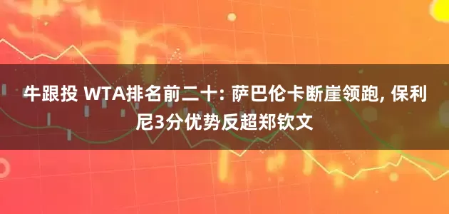 牛跟投 WTA排名前二十: 萨巴伦卡断崖领跑, 保利尼3分优势反超郑钦文