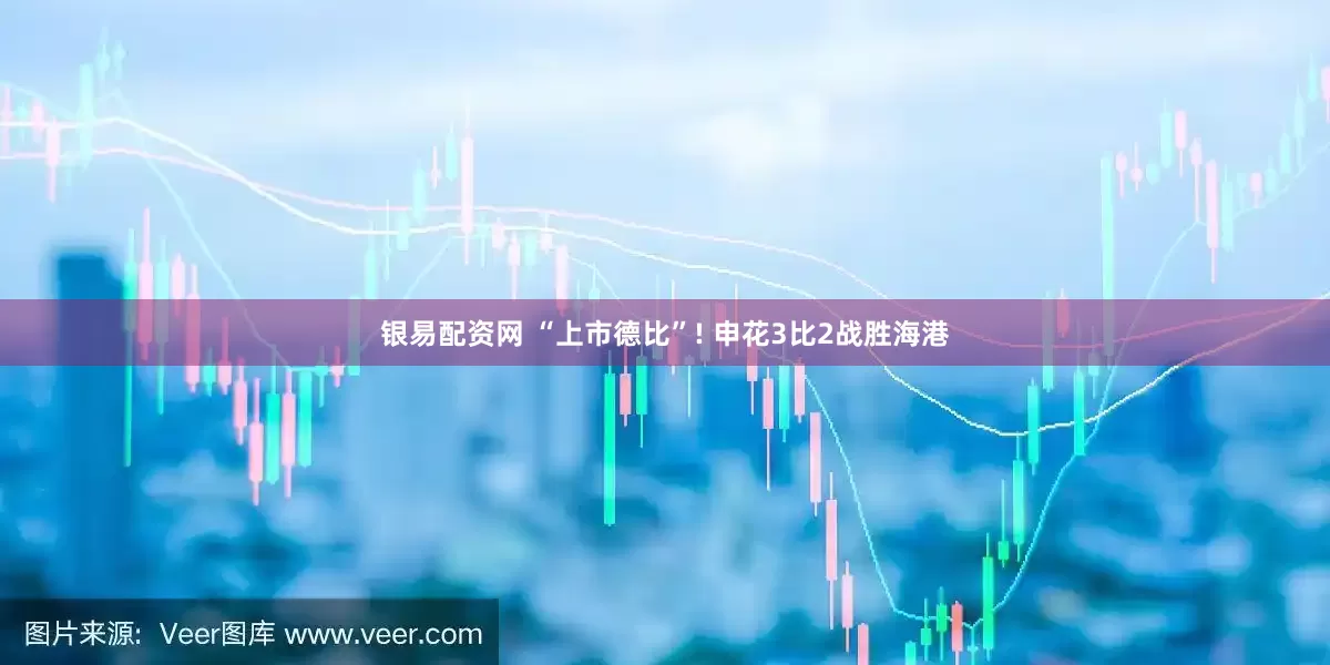 银易配资网 “上市德比”! 申花3比2战胜海港