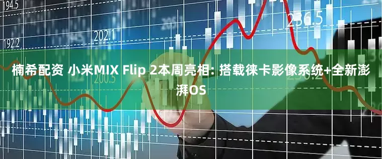 楠希配资 小米MIX Flip 2本周亮相: 搭载徕卡影像系统+全新澎湃OS