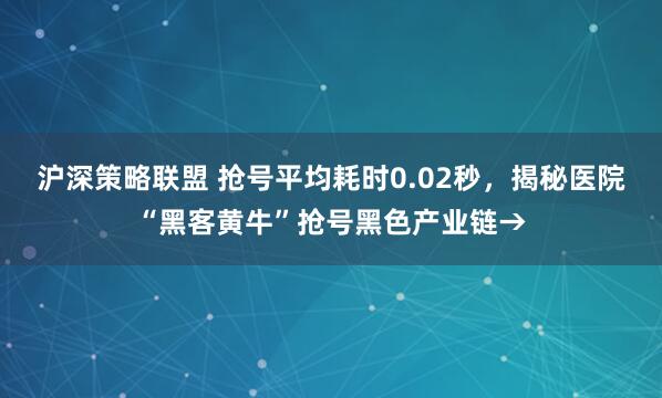 沪深策略联盟 抢号平均耗时0.02秒，揭秘医院“黑客黄牛”抢号黑色产业链→