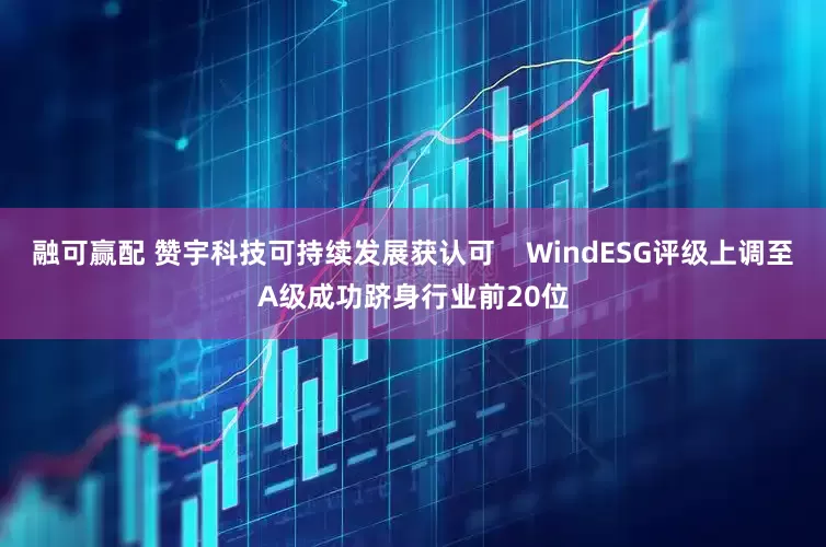 融可赢配 赞宇科技可持续发展获认可    WindESG评级上调至A级成功跻身行业前20位
