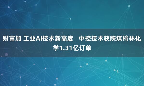 财富加 工业AI技术新高度   中控技术获陕煤榆林化学1.31亿订单
