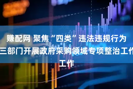 赚配网 聚焦“四类”违法违规行为 三部门开展政府采购领域专项整治工作