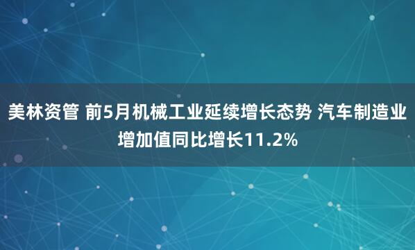 美林资管 前5月机械工业延续增长态势 汽车制造业增加值同比增长11.2%