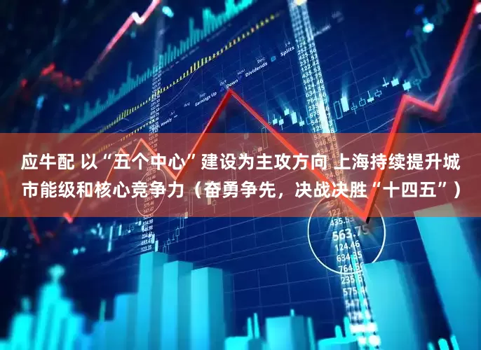 应牛配 以“五个中心”建设为主攻方向 上海持续提升城市能级和核心竞争力（奋勇争先，决战决胜“十四五”）