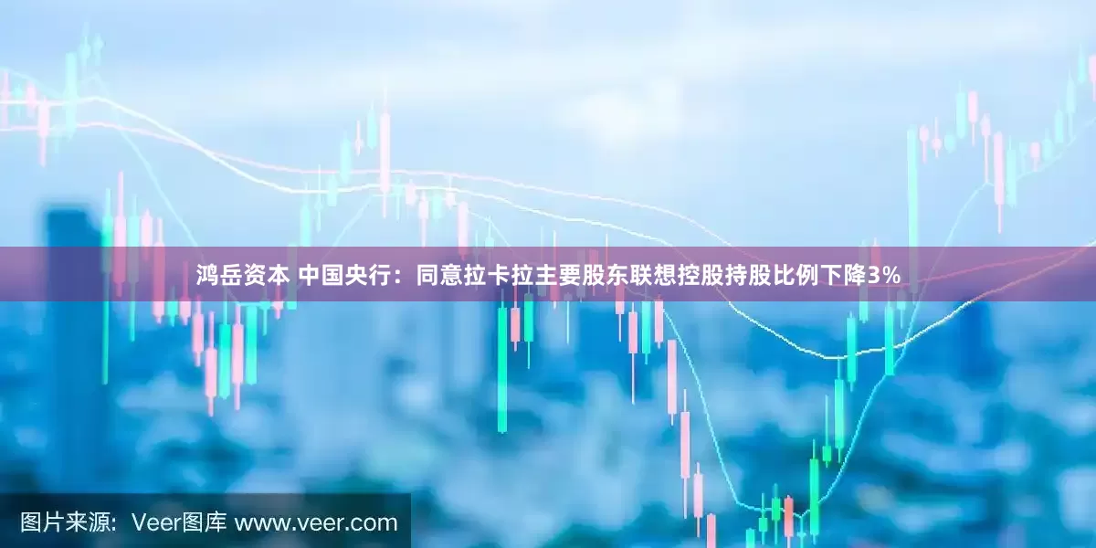 鸿岳资本 中国央行：同意拉卡拉主要股东联想控股持股比例下降3%