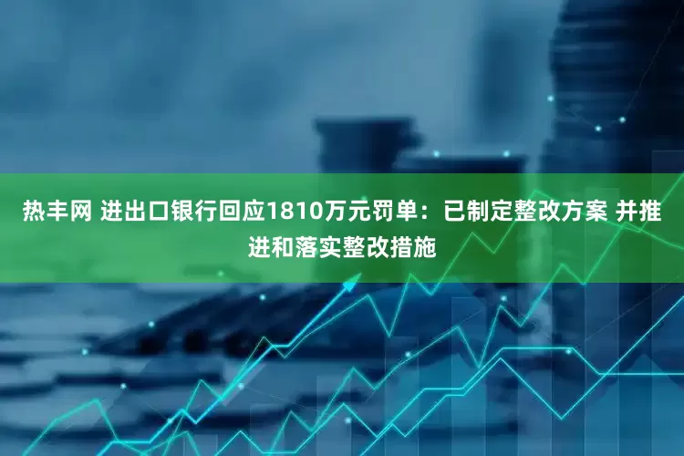 热丰网 进出口银行回应1810万元罚单：已制定整改方案 并推进和落实整改措施
