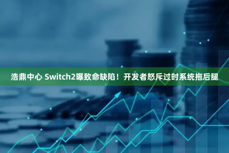 浩鼎中心 Switch2曝致命缺陷！开发者怒斥过时系统拖后腿