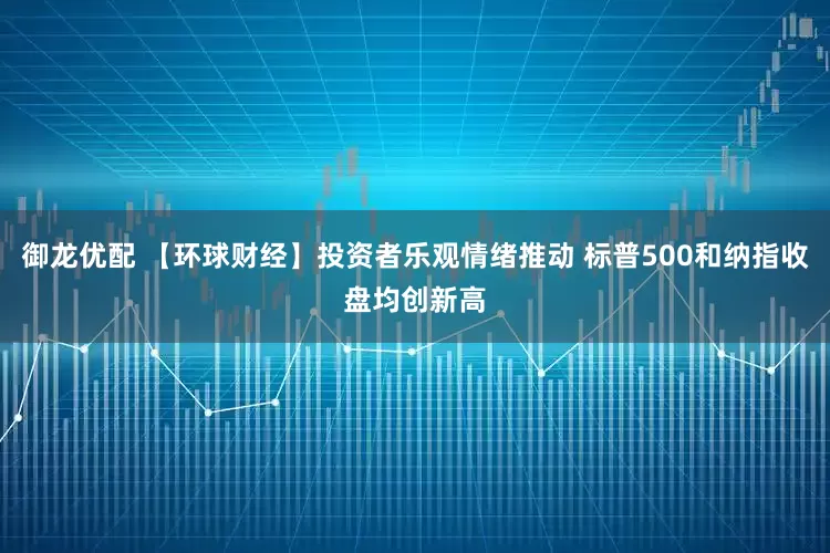 御龙优配 【环球财经】投资者乐观情绪推动 标普500和纳指收盘均创新高