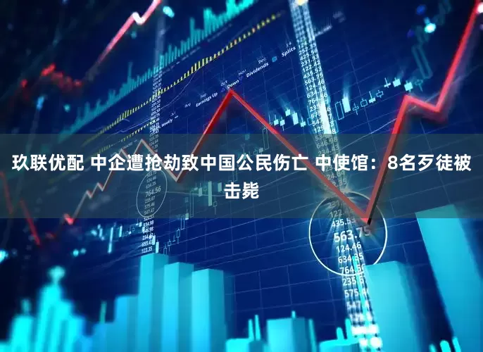 玖联优配 中企遭抢劫致中国公民伤亡 中使馆：8名歹徒被击毙