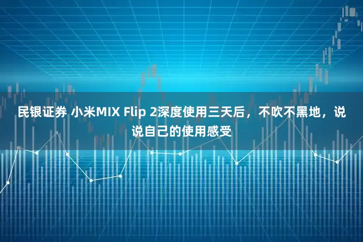 民银证券 小米MIX Flip 2深度使用三天后，不吹不黑地，说说自己的使用感受