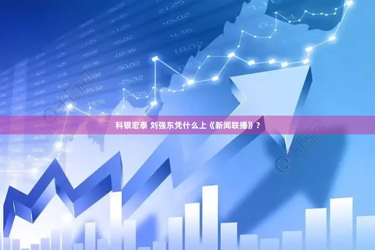 科银宏泰 刘强东凭什么上《新闻联播》？