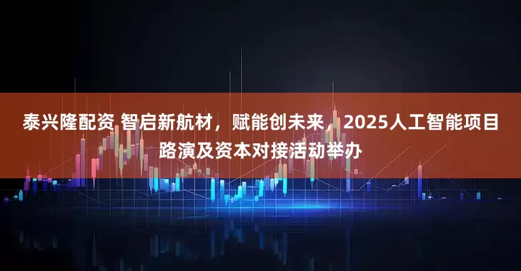 泰兴隆配资 智启新航材，赋能创未来，2025人工智能项目路演及资本对接活动举办