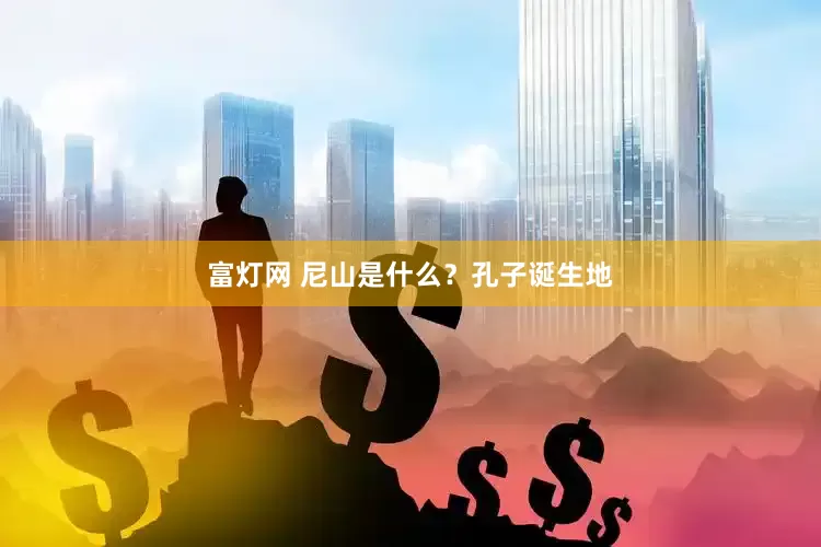 富灯网 尼山是什么？孔子诞生地