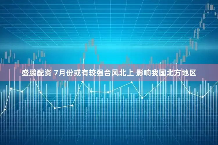 盛鹏配资 7月份或有较强台风北上 影响我国北方地区