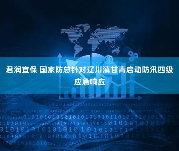 君润宜保 国家防总针对辽川滇甘青启动防汛四级应急响应