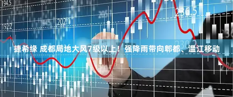 捷希缘 成都局地大风7级以上！强降雨带向郫都、温江移动