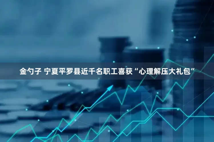 金勺子 宁夏平罗县近千名职工喜获“心理解压大礼包”
