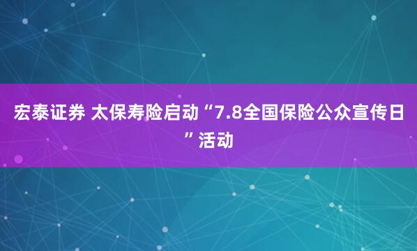宏泰证券 太保寿险启动“7.8全国保险公众宣传日”活动