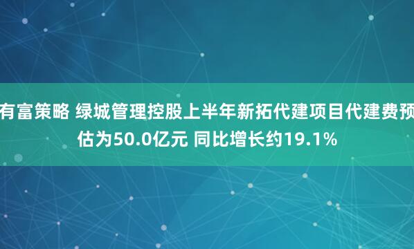 有富策略 绿城管理控股上半年新拓代建项目代建费预估为50.0亿元 同比增长约19.1%