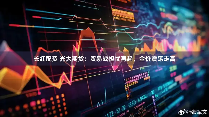 长红配资 光大期货：贸易战担忧再起，金价震荡走高
