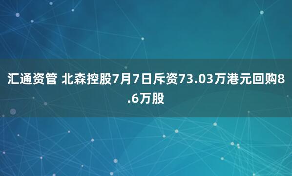 汇通资管 北森控股7月7日斥资73.03万港元回购8.6万股
