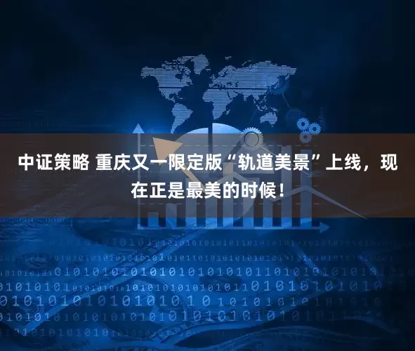 中证策略 重庆又一限定版“轨道美景”上线，现在正是最美的时候！