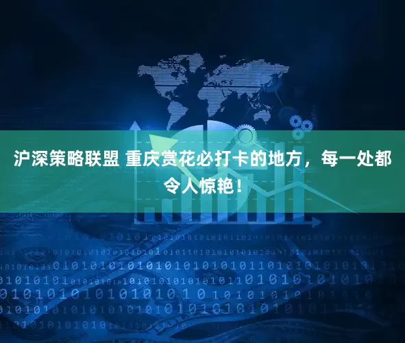沪深策略联盟 重庆赏花必打卡的地方，每一处都令人惊艳！