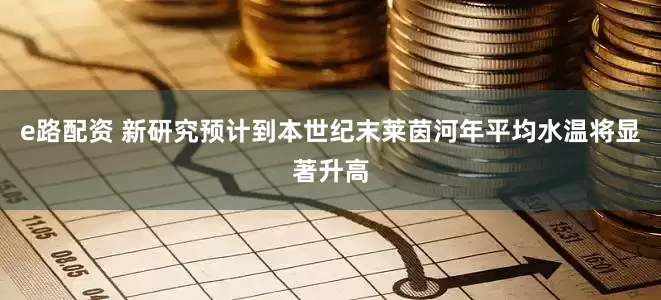 e路配资 新研究预计到本世纪末莱茵河年平均水温将显著升高