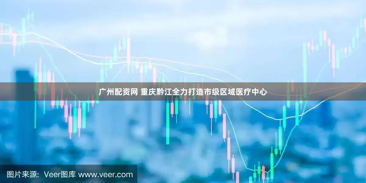 广州配资网 重庆黔江全力打造市级区域医疗中心
