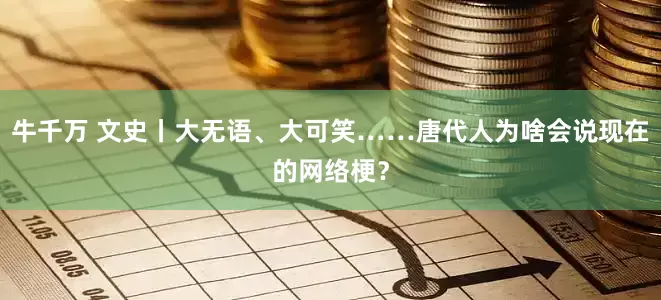 牛千万 文史丨大无语、大可笑……唐代人为啥会说现在的网络梗？