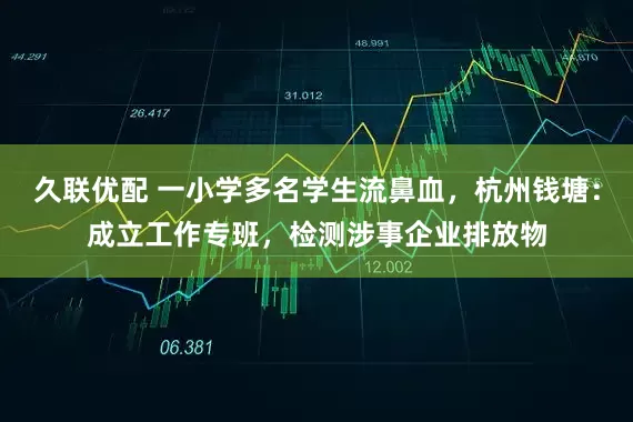 久联优配 一小学多名学生流鼻血，杭州钱塘：成立工作专班，检测涉事企业排放物