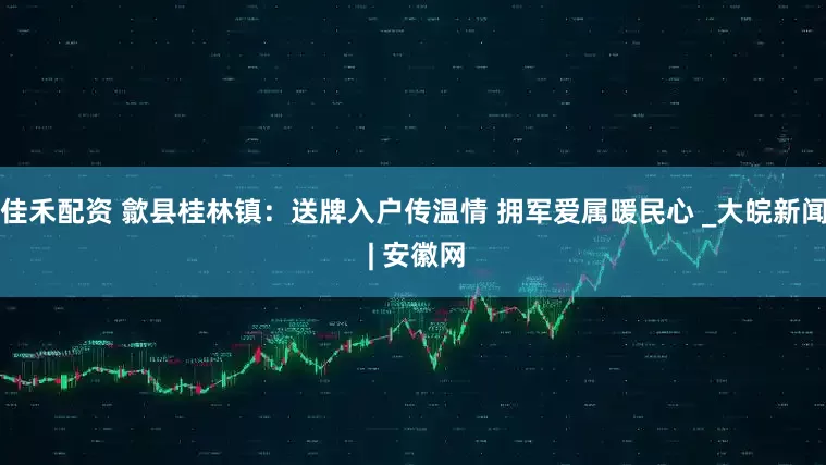 佳禾配资 歙县桂林镇：送牌入户传温情 拥军爱属暖民心 _大皖新闻 | 安徽网
