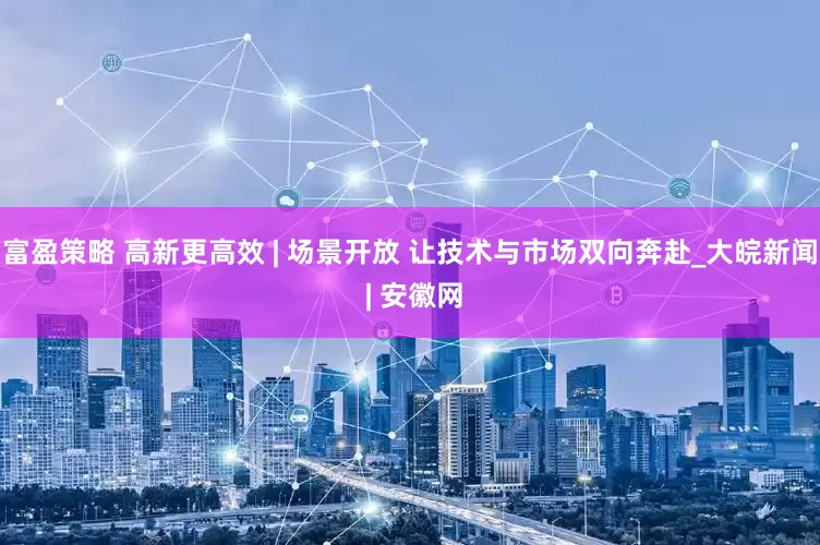 富盈策略 高新更高效 | 场景开放 让技术与市场双向奔赴_大皖新闻 | 安徽网