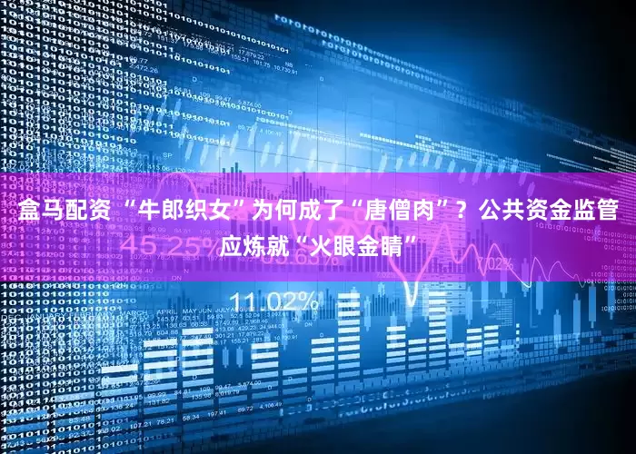 盒马配资 “牛郎织女”为何成了“唐僧肉”？公共资金监管应炼就“火眼金睛”