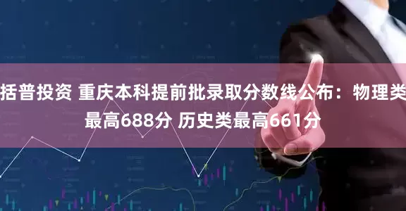 括普投资 重庆本科提前批录取分数线公布：物理类最高688分 历史类最高661分